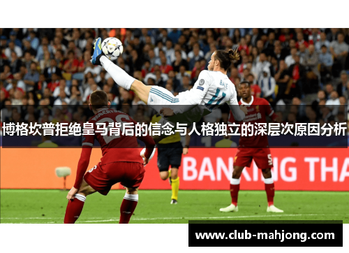 博格坎普拒绝皇马背后的信念与人格独立的深层次原因分析 博格坎普拒绝皇马背后的信念与人格独立的深层次原因分析