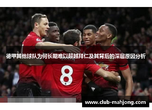 德甲其他球队为何长期难以超越拜仁及其背后的深层原因分析 德甲其他球队为何长期难以超越拜仁及其背后的深层原因分析