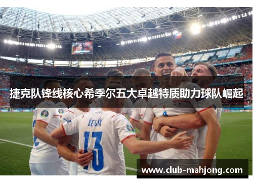 捷克队锋线核心希季尔五大卓越特质助力球队崛起