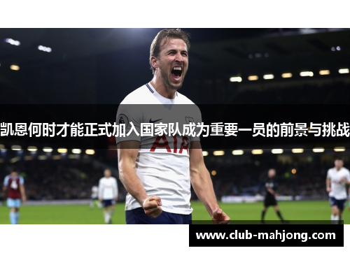 凯恩何时才能正式加入国家队成为重要一员的前景与挑战 凯恩何时才能正式加入国家队成为重要一员的前景与挑战