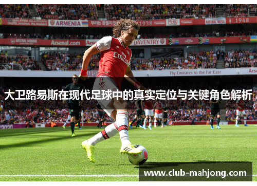 大卫路易斯在现代足球中的真实定位与关键角色解析