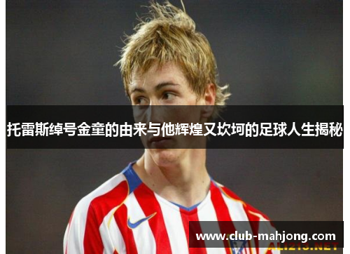 托雷斯绰号金童的由来与他辉煌又坎坷的足球人生揭秘