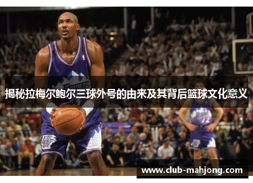 揭秘拉梅尔鲍尔三球外号的由来及其背后篮球文化意义 揭秘拉梅尔鲍尔三球外号的由来及其背后篮球文化意义