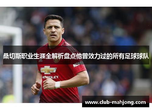 桑切斯职业生涯全解析盘点他曾效力过的所有足球球队 桑切斯职业生涯全解析盘点他曾效力过的所有足球球队