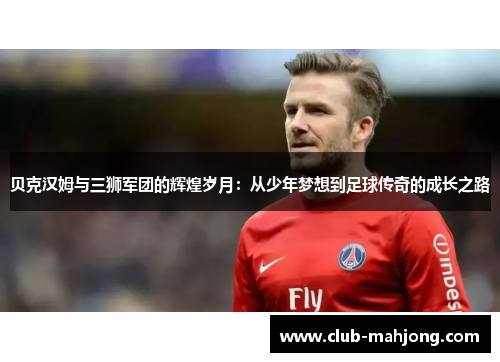 贝克汉姆与三狮军团的辉煌岁月：从少年梦想到足球传奇的成长之路
