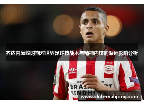 齐达内巅峰时期对世界足球技战术与精神内核的深远影响分析 齐达内巅峰时期对世界足球技战术与精神内核的深远影响分析