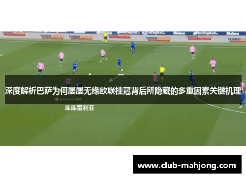 深度解析巴萨为何屡屡无缘欧联桂冠背后所隐藏的多重因素关键机理