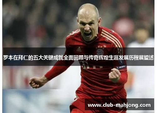 罗本在拜仁的五大关键成就全面回顾与传奇辉煌生涯发展历程展望述