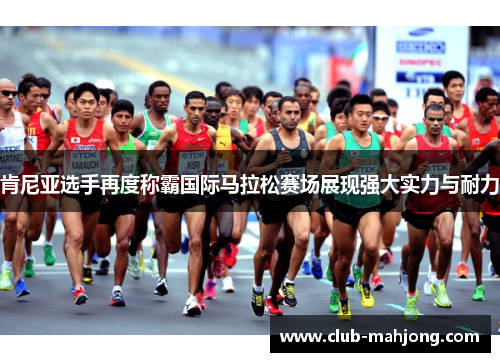 肯尼亚选手再度称霸国际马拉松赛场展现强大实力与耐力