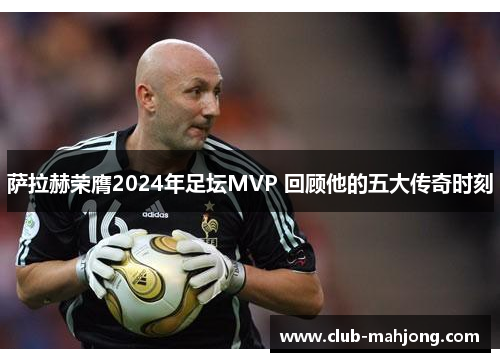 萨拉赫荣膺2024年足坛MVP 回顾他的五大传奇时刻
