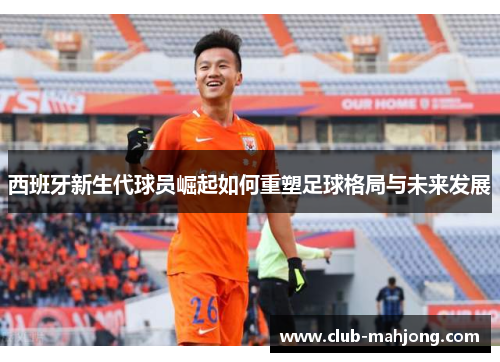 西班牙新生代球员崛起如何重塑足球格局与未来发展 西班牙新生代球员崛起如何重塑足球格局与未来发展