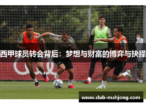 西甲球员转会背后:梦想与财富的博弈与抉择 西甲球员转会背后:梦想与财富的博弈与抉择