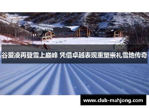 谷爱凌再登雪上巅峰 凭借卓越表现重塑崇礼雪地传奇