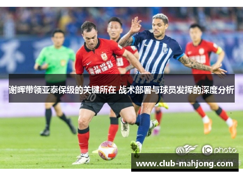 谢晖带领亚泰保级的关键所在 战术部署与球员发挥的深度分析