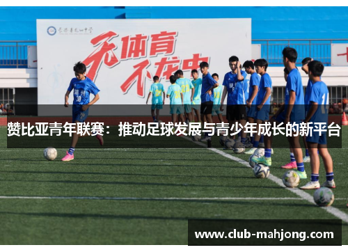 赞比亚青年联赛:推动足球发展与青少年成长的新平台 赞比亚青年联赛:推动足球发展与青少年成长的新平台