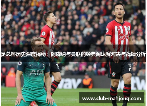 足总杯历史深度揭秘:阿森纳与曼联的经典淘汰赛对决与战绩分析 足总杯历史深度揭秘:阿森纳与曼联的经典淘汰赛对决与战绩分析