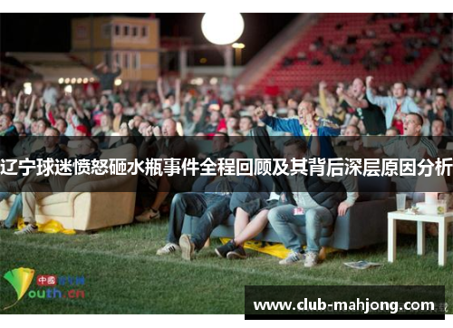 辽宁球迷愤怒砸水瓶事件全程回顾及其背后深层原因分析