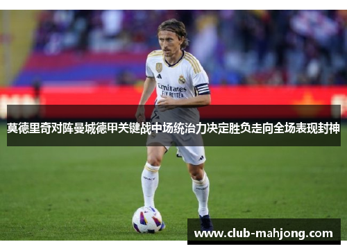 莫德里奇对阵曼城德甲关键战中场统治力决定胜负走向全场表现封神