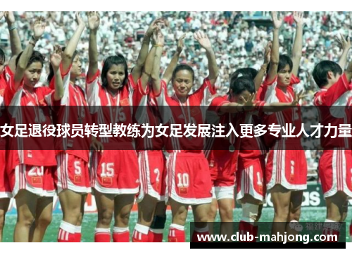 女足退役球员转型教练为女足发展注入更多专业人才力量 女足退役球员转型教练为女足发展注入更多专业人才力量