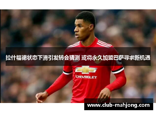 拉什福德状态下滑引发转会猜测 或将永久加盟巴萨寻求新机遇 拉什福德状态下滑引发转会猜测 或将永久加盟巴萨寻求新机遇