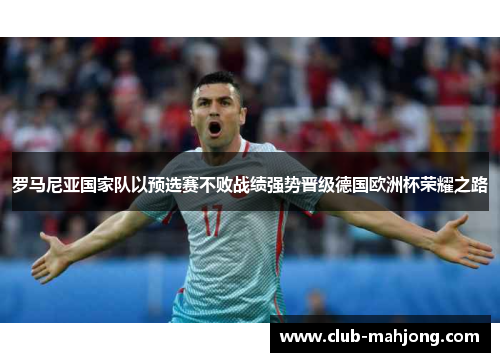 罗马尼亚国家队以预选赛不败战绩强势晋级德国欧洲杯荣耀之路