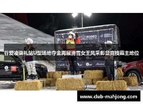 谷爱凌崇礼站U型场地夺金再展滑雪女王风采彰显竞技霸主地位