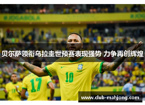 贝尔萨领衔乌拉圭世预赛表现强势 力争再创辉煌