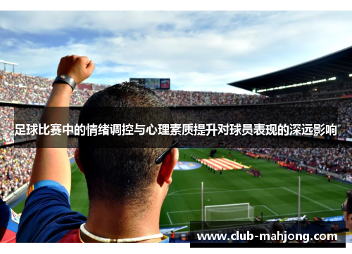 足球比赛中的情绪调控与心理素质提升对球员表现的深远影响 足球比赛中的情绪调控与心理素质提升对球员表现的深远影响