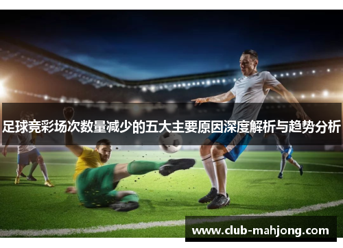足球竞彩场次数量减少的五大主要原因深度解析与趋势分析 足球竞彩场次数量减少的五大主要原因深度解析与趋势分析
