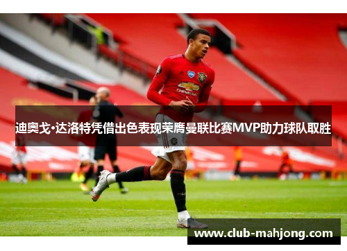 迪奥戈·达洛特凭借出色表现荣膺曼联比赛MVP助力球队取胜 迪奥戈·达洛特凭借出色表现荣膺曼联比赛MVP助力球队取胜