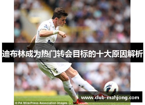 迪布林成为热门转会目标的十大原因解析 迪布林成为热门转会目标的十大原因解析