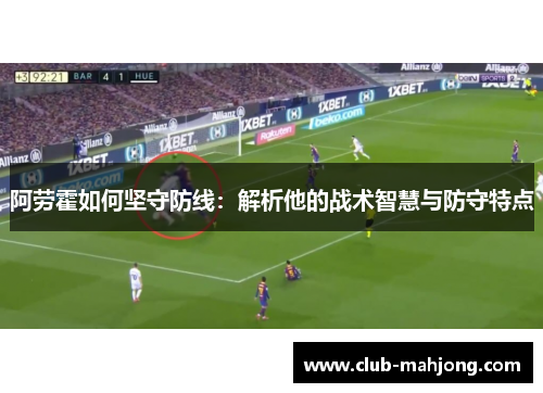 阿劳霍如何坚守防线:解析他的战术智慧与防守特点 阿劳霍如何坚守防线:解析他的战术智慧与防守特点